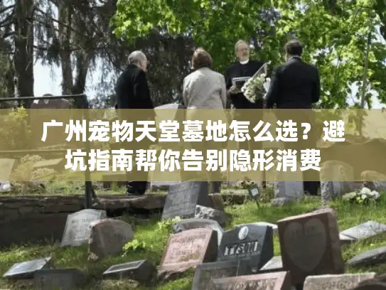 广州宠物天堂墓地怎么选？避坑指南帮你告别隐形消费