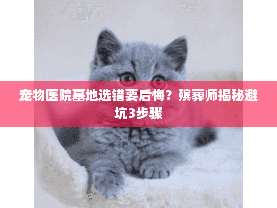 宠物医院墓地选错要后悔？殡葬师揭秘避坑3步骤