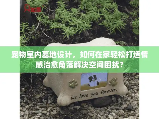 宠物室内墓地设计，如何在家轻松打造情感治愈角落解决空间困扰？