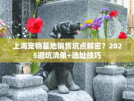 上海宠物墓地销售坑点解密？2025避坑清单+选址技巧