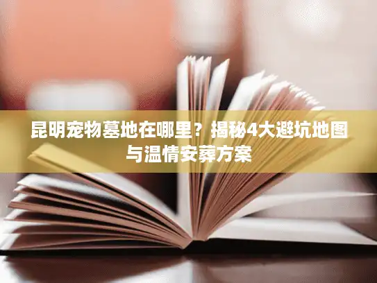 昆明宠物墓地在哪里？揭秘4大避坑地图与温情安葬方案