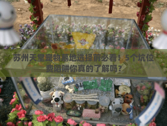 苏州天堂宠物墓地选择前必看！5个坑位费陷阱你真的了解吗？