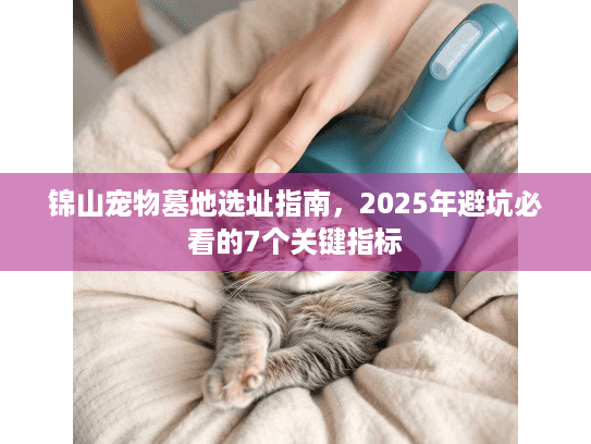 锦山宠物墓地选址指南，2025年避坑必看的7个关键指标