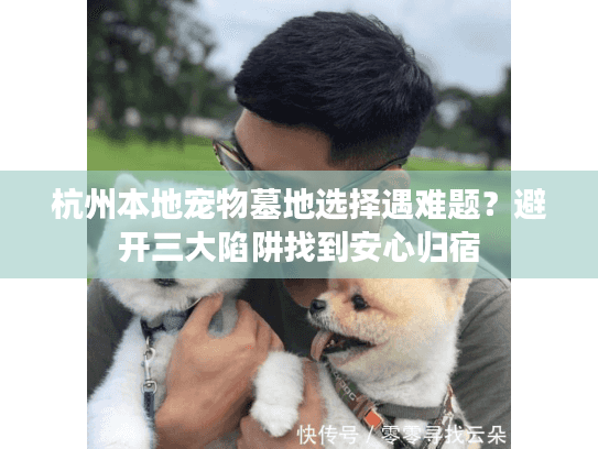 杭州本地宠物墓地选择遇难题?避开三大陷阱找到安心归宿 杭州本地宠物墓地选择遇难题?避开三大陷阱找到安心归宿