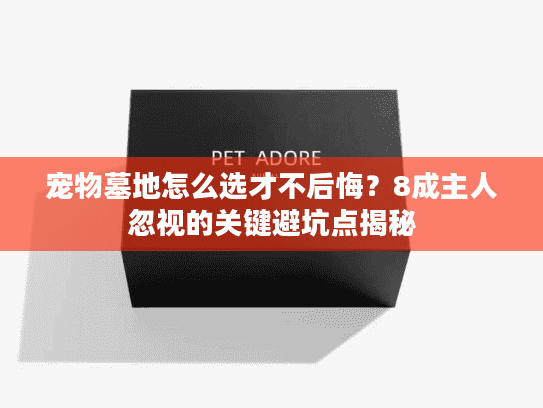 宠物墓地怎么选才不后悔?8成主人忽视的关键避坑点揭秘 宠物墓地怎么选才不后悔?8成主人忽视的关键避坑点揭秘