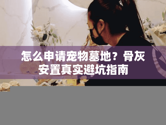 怎么申请宠物墓地？骨灰安置真实避坑指南