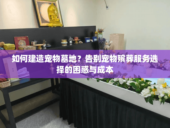 如何建造宠物墓地？告别宠物殡葬服务选择的困惑与成本