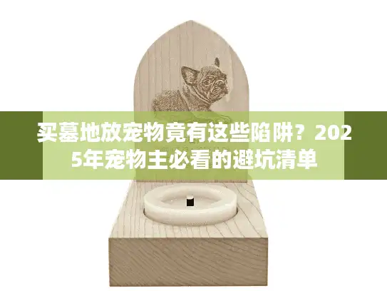 买墓地放宠物竟有这些陷阱？2025年宠物主必看的避坑清单