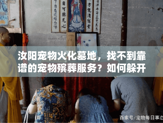 汝阳宠物火化墓地,找不到靠谱的宠物殡葬服务?如何躲开隐藏的坑? 汝阳宠物火化墓地,找不到靠谱的宠物殡葬服务?如何躲开隐藏的坑?