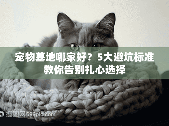 宠物墓地哪家好?5大避坑标准教你告别扎心选择 宠物墓地哪家好?5大避坑标准教你告别扎心选择