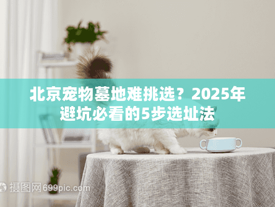 北京宠物墓地难挑选?2025年避坑必看的5步选址法 北京宠物墓地难挑选?2025年避坑必看的5步选址法