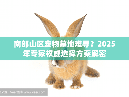 南部山区宠物墓地难寻?2025年专家权威选择方案解密 南部山区宠物墓地难寻?2025年专家权威选择方案解密