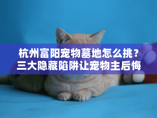 杭州富阳宠物墓地怎么挑?三大隐藏陷阱让宠物主后悔莫及 杭州富阳宠物墓地怎么挑?三大隐藏陷阱让宠物主后悔莫及