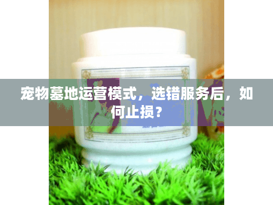宠物墓地运营模式,选错服务后,如何止损? 宠物墓地运营模式,选错服务后,如何止损?