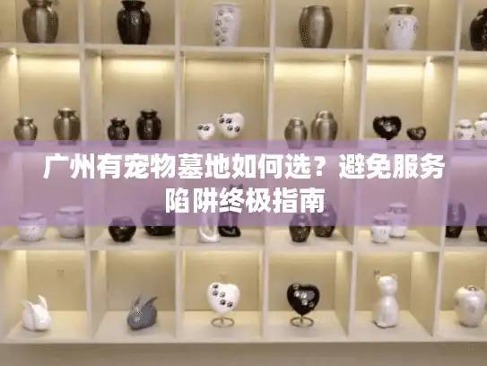 广州有宠物墓地如何选？避免服务陷阱终极指南