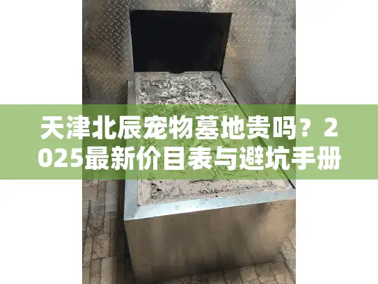 天津北辰宠物墓地贵吗?2025最新价目表与避坑手册 天津北辰宠物墓地贵吗?2025最新价目表与避坑手册