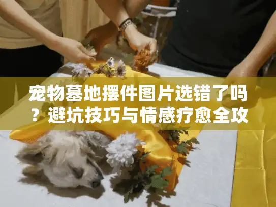 宠物墓地摆件图片选错了吗？避坑技巧与情感疗愈全攻略