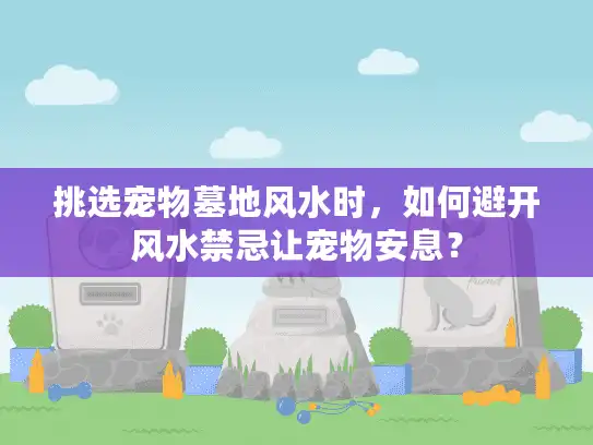 挑选宠物墓地风水时，如何避开风水禁忌让宠物安息？