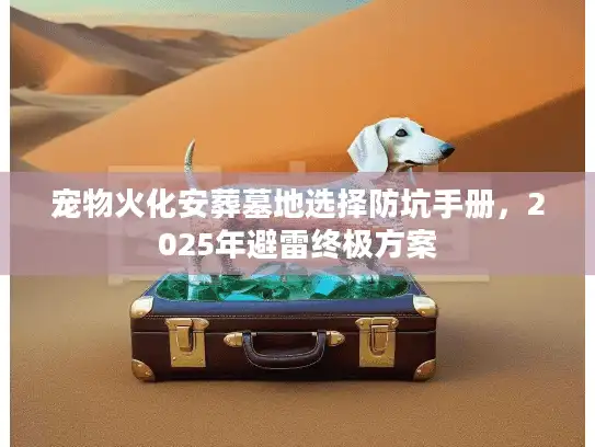 宠物火化安葬墓地选择防坑手册，2025年避雷终极方案