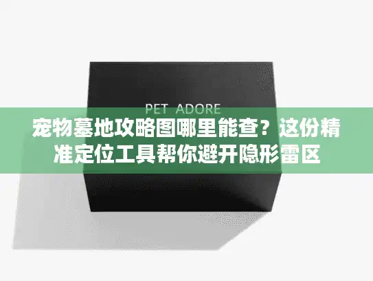 宠物墓地攻略图哪里能查？这份精准定位工具帮你避开隐形雷区