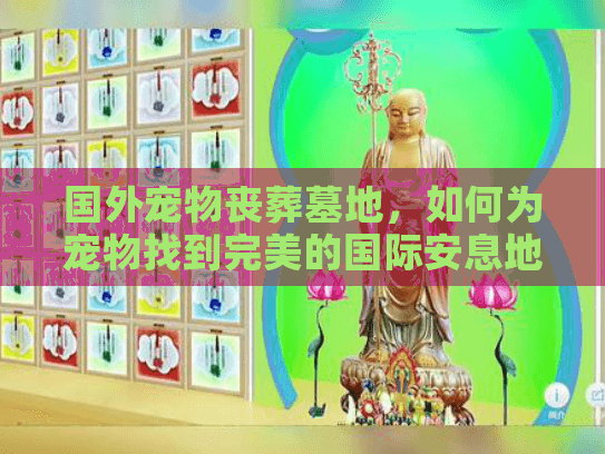 国外宠物丧葬墓地，如何为宠物找到完美的国际安息地避免后顾之忧？