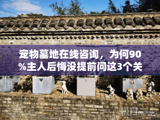 宠物墓地在线咨询,为何90%主人后悔没提前问这3个关键问题? 宠物墓地在线咨询,为何90%主人后悔没提前问这3个关键问题?