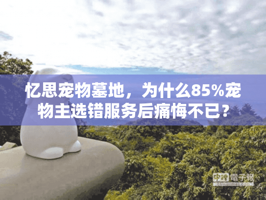 忆思宠物墓地，为什么85%宠物主选错服务后痛悔不已？