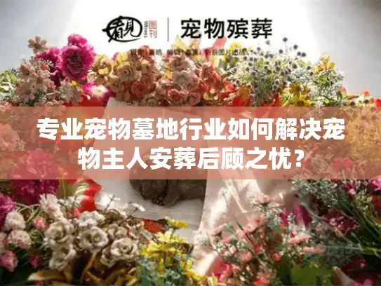专业宠物墓地行业如何解决宠物主人安葬后顾之忧？