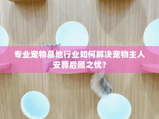 专业宠物墓地行业如何解决宠物主人安葬后顾之忧？