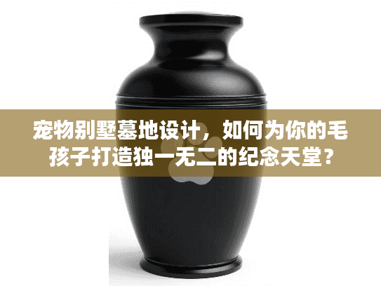 宠物别墅墓地设计，如何为你的毛孩子打造独一无二的纪念天堂？