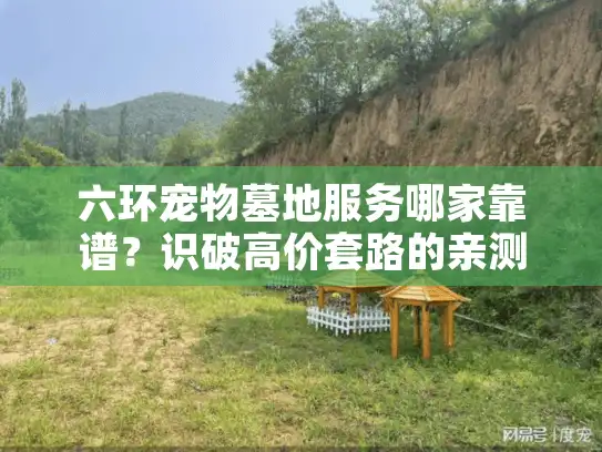 六环宠物墓地服务哪家靠谱？识破高价套路的亲测法则
