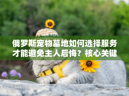 俄罗斯宠物墓地如何选择服务才能避免主人后悔？核心关键词前置+长尾词）