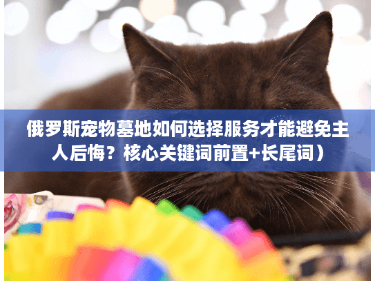 俄罗斯宠物墓地如何选择服务才能避免主人后悔？核心关键词前置+长尾词）