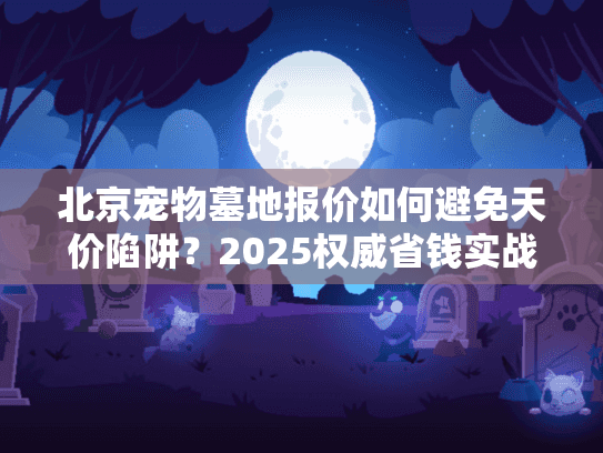 北京宠物墓地报价如何避免天价陷阱？2025权威省钱实战攻略
