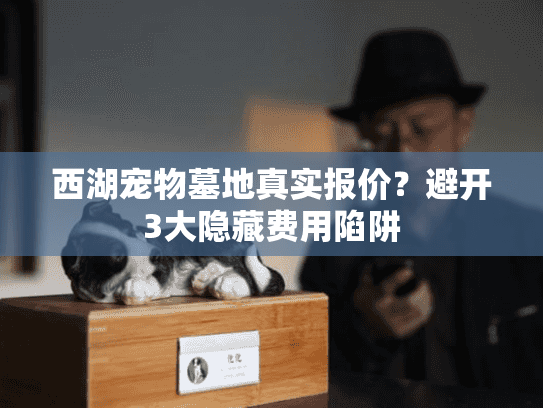 西湖宠物墓地真实报价？避开3大隐藏费用陷阱