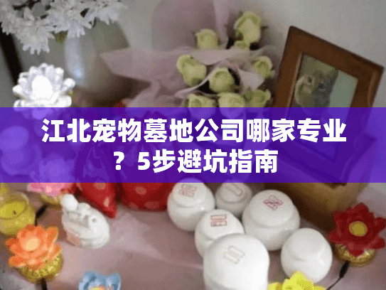 江北宠物墓地公司哪家专业？5步避坑指南