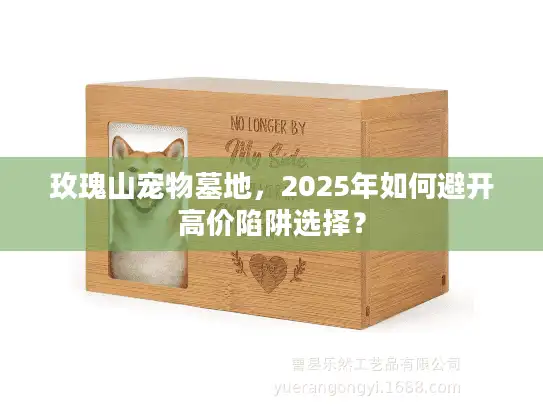 玫瑰山宠物墓地,2025年如何避开高价陷阱选择? 玫瑰山宠物墓地,2025年如何避开高价陷阱选择?