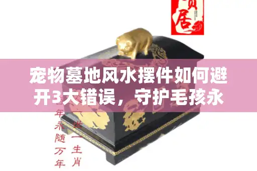 宠物墓地风水摆件如何避开3大错误,守护毛孩永恒安宁? 宠物墓地风水摆件如何避开3大错误,守护毛孩永恒安宁?