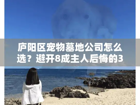 庐阳区宠物墓地公司怎么选？避开8成主人后悔的3大坑位陷阱