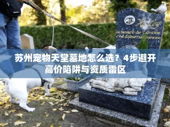 苏州宠物天堂墓地怎么选？4步避开高价陷阱与资质雷区