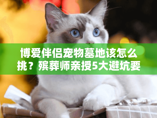 博爱伴侣宠物墓地该怎么挑?殡葬师亲授5大避坑要诀 博爱伴侣宠物墓地该怎么挑?殡葬师亲授5大避坑要诀