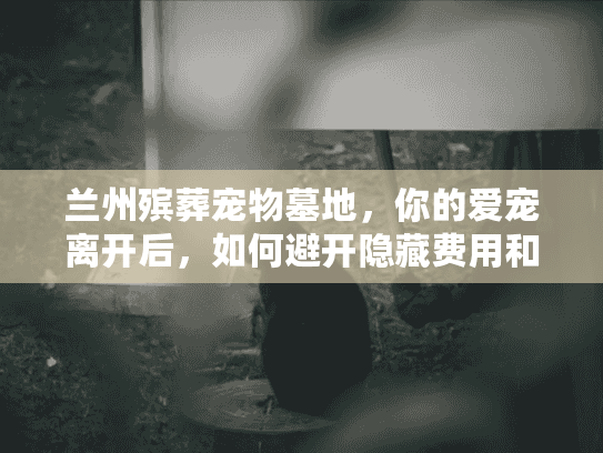 兰州殡葬宠物墓地，你的爱宠离开后，如何避开隐藏费用和劣质服务？