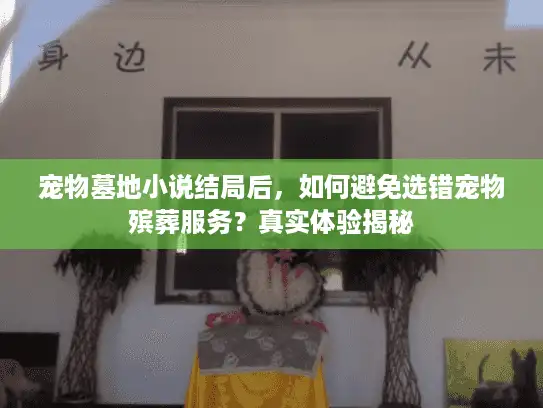 宠物墓地小说结局后,如何避免选错宠物殡葬服务?真实体验揭秘 宠物墓地小说结局后,如何避免选错宠物殡葬服务?真实体验揭秘