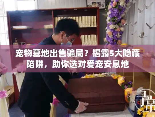 宠物墓地出售骗局?揭露5大隐藏陷阱,助你选对爱宠安息地 宠物墓地出售骗局?揭露5大隐藏陷阱,助你选对爱宠安息地