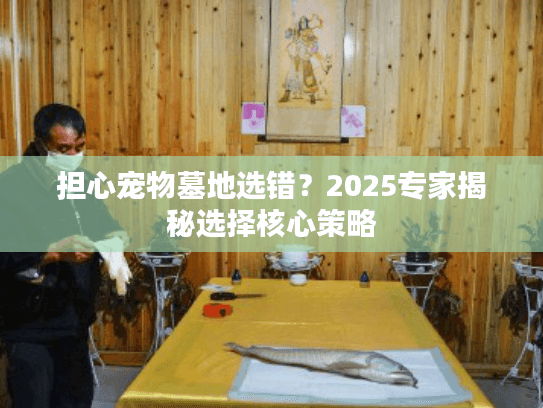 担心宠物墓地选错？2025专家揭秘选择核心策略