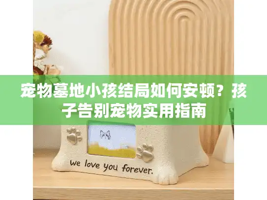 宠物墓地小孩结局如何安顿?孩子告别宠物实用指南 宠物墓地小孩结局如何安顿?孩子告别宠物实用指南
