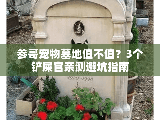 参哥宠物墓地值不值？3个铲屎官亲测避坑指南