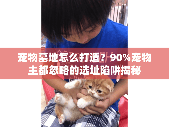 宠物墓地怎么打造？90%宠物主都忽略的选址陷阱揭秘