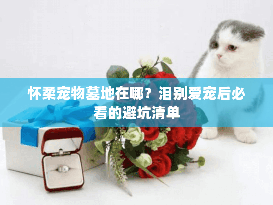怀柔宠物墓地在哪？泪别爱宠后必看的避坑清单
