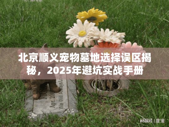 北京顺义宠物墓地选择误区揭秘，2025年避坑实战手册
